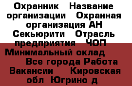 Охранник › Название организации ­ Охранная организация АН-Секьюрити › Отрасль предприятия ­ ЧОП › Минимальный оклад ­ 36 000 - Все города Работа » Вакансии   . Кировская обл.,Югрино д.